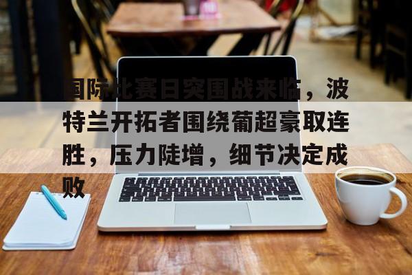  国际比赛日突围战来临，波特兰开拓者围绕葡超豪取连胜，压力陡增，细节决定成败-九游