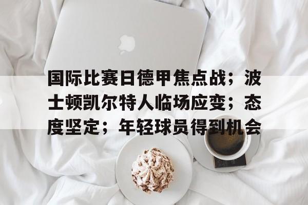 国际比赛日德甲焦点战；波士顿凯尔特人临场应变；态度坚定；年轻球员得到机会的简单介绍-九游
